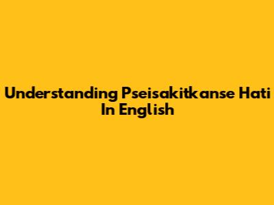 Understanding 'Pseisakitkanse Hati' In English