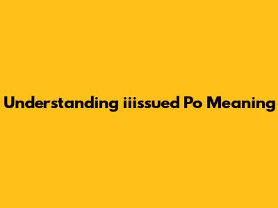Understanding 'iiissued Po' Meaning