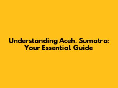 Understanding Aceh, Sumatra: Your Essential Guide