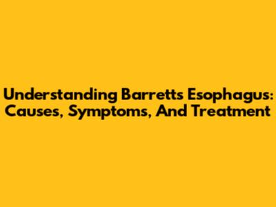 Understanding Barrett's Esophagus: Causes, Symptoms, And Treatment