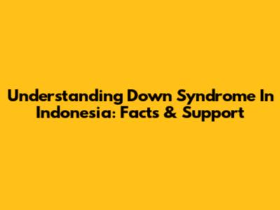 Understanding Down Syndrome In Indonesia: Facts & Support
