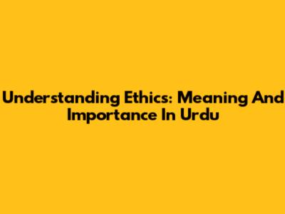 Understanding Ethics: Meaning And Importance In Urdu