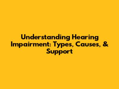 Understanding Hearing Impairment: Types, Causes, & Support