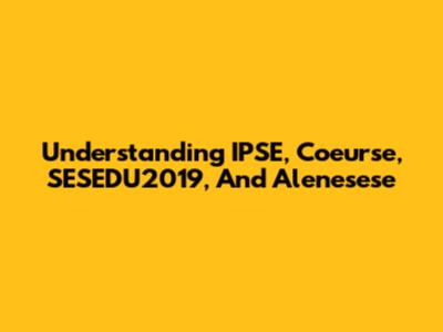 Understanding IPSE, Coeurse, SESEDU2019, And Alenesese