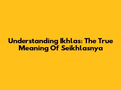 Understanding Ikhlas: The True Meaning Of "Seikhlasnya"