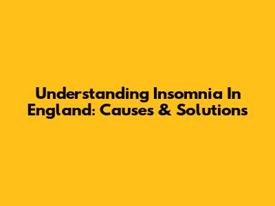 Understanding Insomnia In England: Causes & Solutions