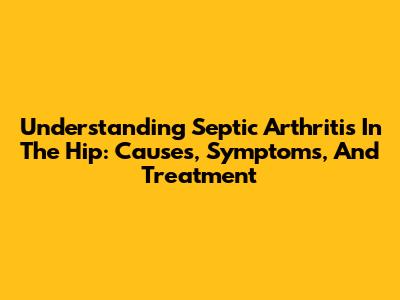 Understanding Septic Arthritis In The Hip: Causes, Symptoms, And Treatment