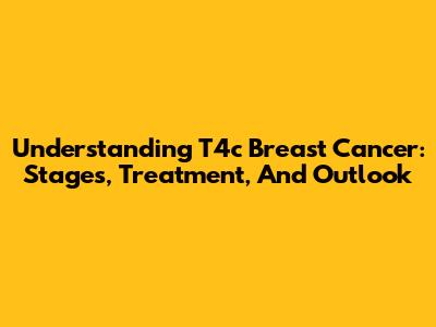 Understanding T4c Breast Cancer: Stages, Treatment, And Outlook