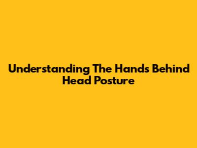 Understanding The 'Hands Behind Head' Posture