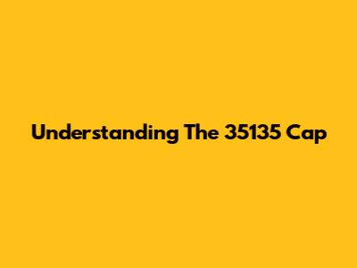 Understanding The 35135 Cap