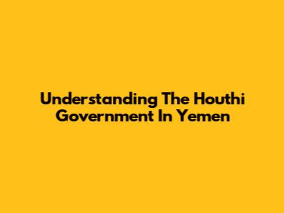 Understanding The Houthi Government In Yemen