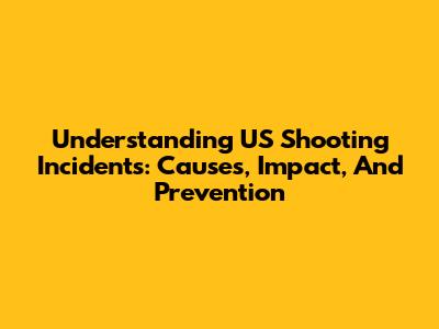 Understanding US Shooting Incidents: Causes, Impact, And Prevention