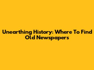 Unearthing History: Where To Find Old Newspapers