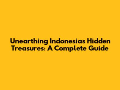 Unearthing Indonesia's Hidden Treasures: A Complete Guide