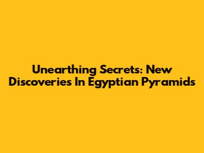 Unearthing Secrets: New Discoveries In Egyptian Pyramids