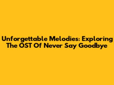 Unforgettable Melodies: Exploring The OST Of Never Say Goodbye