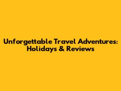 Unforgettable Travel Adventures: Holidays & Reviews