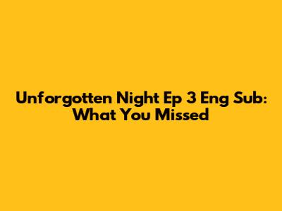 Unforgotten Night Ep 3 Eng Sub: What You Missed