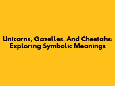 Unicorns, Gazelles, And Cheetahs: Exploring Symbolic Meanings