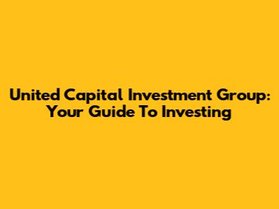 United Capital Investment Group: Your Guide To Investing
