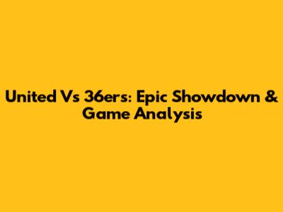 United Vs 36ers: Epic Showdown & Game Analysis