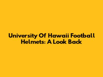 University Of Hawaii Football Helmets: A Look Back