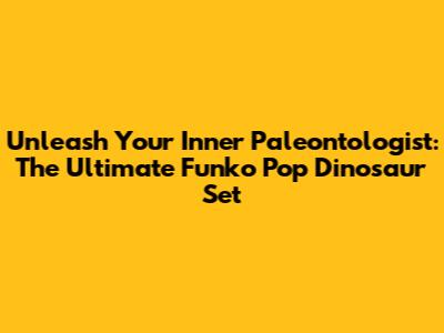 Unleash Your Inner Paleontologist: The Ultimate Funko Pop Dinosaur Set