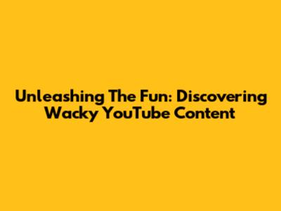 Unleashing The Fun: Discovering Wacky YouTube Content