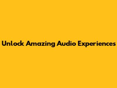 Unlock Amazing Audio Experiences