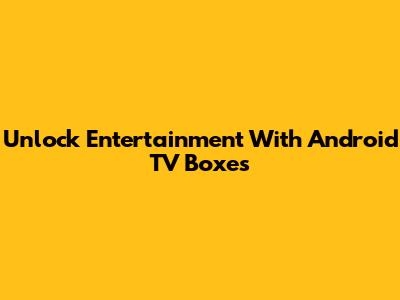 Unlock Entertainment With Android TV Boxes