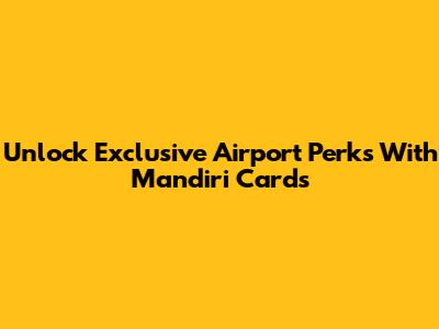 Unlock Exclusive Airport Perks With Mandiri Cards