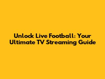 Unlock Live Football: Your Ultimate TV Streaming Guide