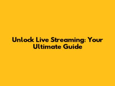 Unlock Live Streaming: Your Ultimate Guide