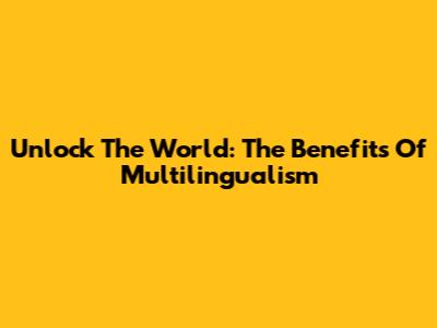 Unlock The World: The Benefits Of Multilingualism