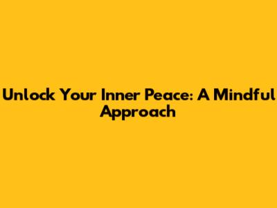 Unlock Your Inner Peace: A Mindful Approach