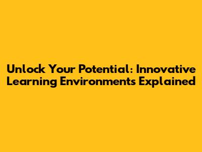 Unlock Your Potential: Innovative Learning Environments Explained