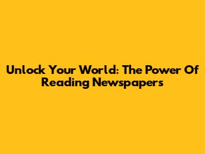 Unlock Your World: The Power Of Reading Newspapers
