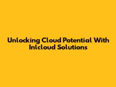 Unlocking Cloud Potential With Inlcloud Solutions