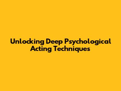 Unlocking Deep Psychological Acting Techniques