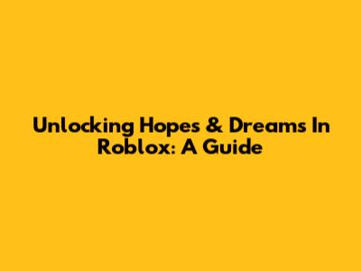 Unlocking Hopes & Dreams In Roblox: A Guide