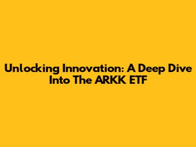 Unlocking Innovation: A Deep Dive Into The ARKK ETF