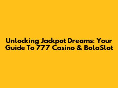 Unlocking Jackpot Dreams: Your Guide To 777 Casino & BolaSlot