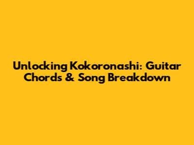 Unlocking Kokoronashi: Guitar Chords & Song Breakdown