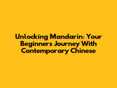 Unlocking Mandarin: Your Beginner's Journey With Contemporary Chinese