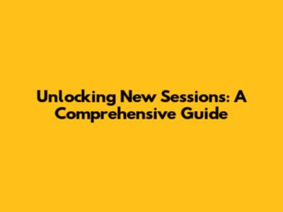 Unlocking New Sessions: A Comprehensive Guide