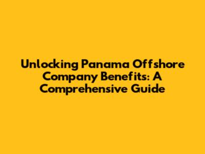 Unlocking Panama Offshore Company Benefits: A Comprehensive Guide