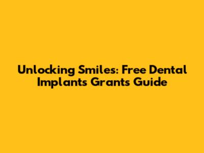 Unlocking Smiles: Free Dental Implants Grants Guide