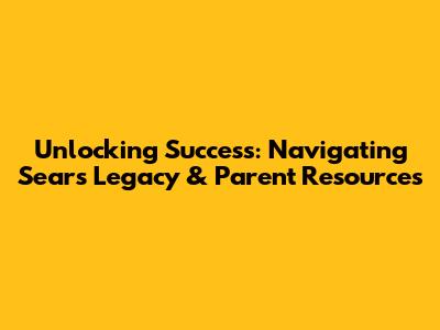 Unlocking Success: Navigating Sears' Legacy & Parent Resources