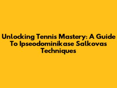 Unlocking Tennis Mastery: A Guide To Ipseodominikase Salkova's Techniques