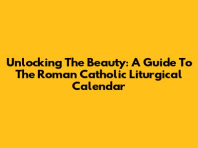 Unlocking The Beauty: A Guide To The Roman Catholic Liturgical Calendar